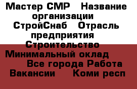 Мастер СМР › Название организации ­ СтройСнаб › Отрасль предприятия ­ Строительство › Минимальный оклад ­ 25 000 - Все города Работа » Вакансии   . Коми респ.